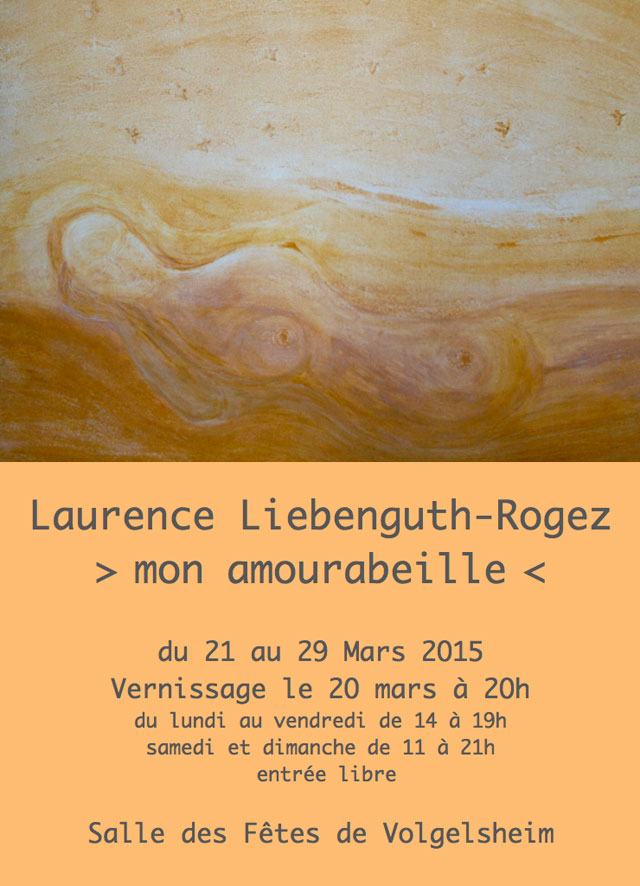 Laurence Liebenguth-Rogez     > mon amourabeille <  du 21 au 29 Mars 2O15 Vernissage le 2O mars à 2Oh du lundi au vendredi de 14 à 19h samedi et dimanche de 11 à 21h,  entrée libre,   Salle des Fêtes de Volgelsheim